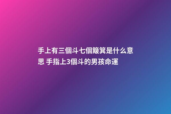 手上有三個斗七個簸箕是什么意思 手指上3個斗的男孩命運-第1張-觀點-玄機派